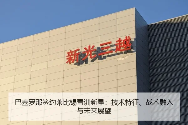 巴塞罗那签约莱比锡青训新星：技术特征、战术融入与未来展望