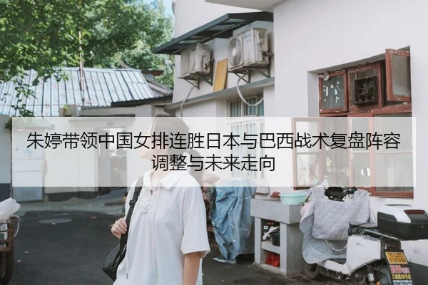 朱婷带领中国女排连胜日本与巴西战术复盘阵容调整与未来走向